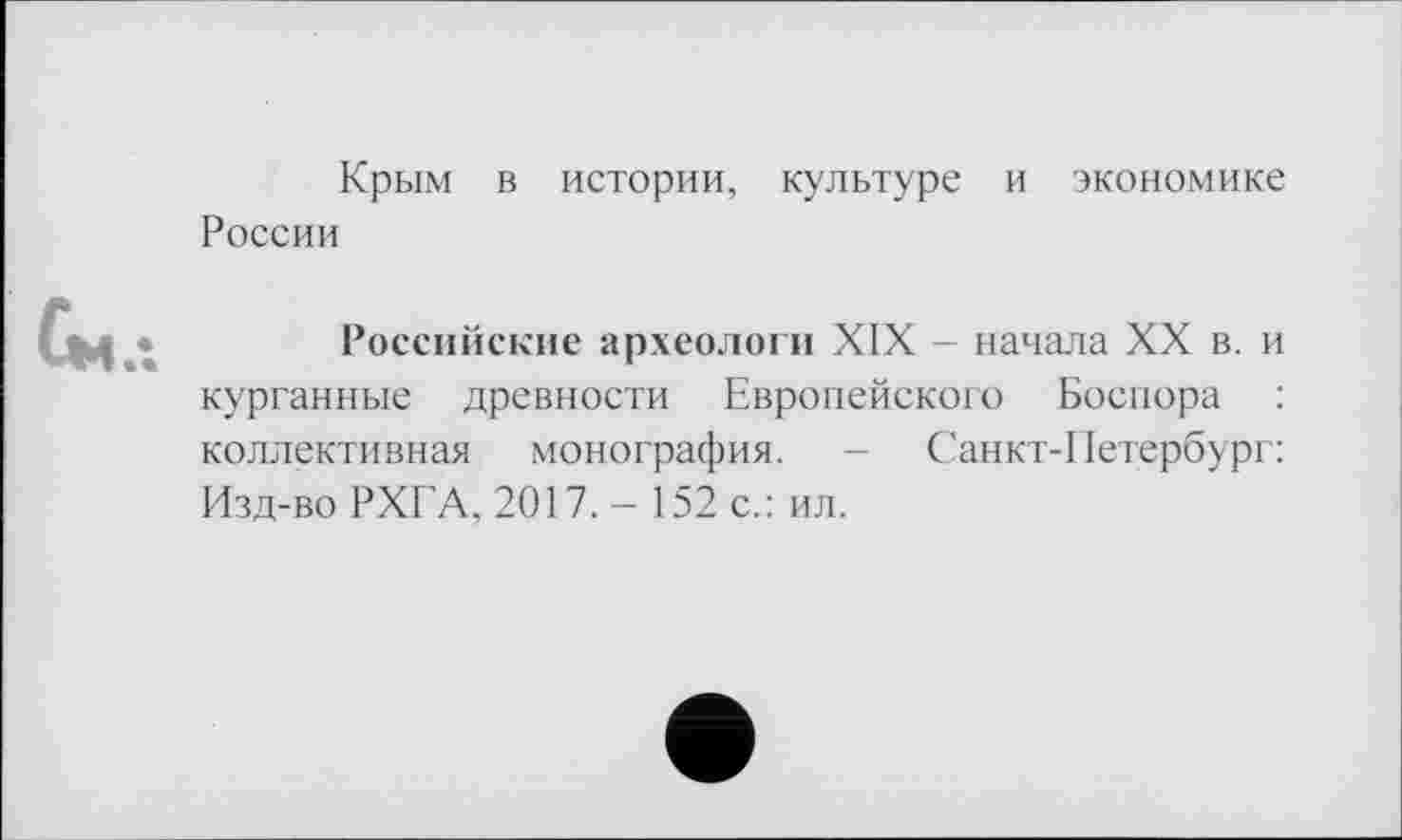 ﻿Крым в истории, культуре и экономике
России
Российские археологи XIX - начала XX в. и курганные древности Европейского Боспора : коллективная монография. - Санкт-Петербург: Изд-во РХГА, 2017. - 152 с.: ил.